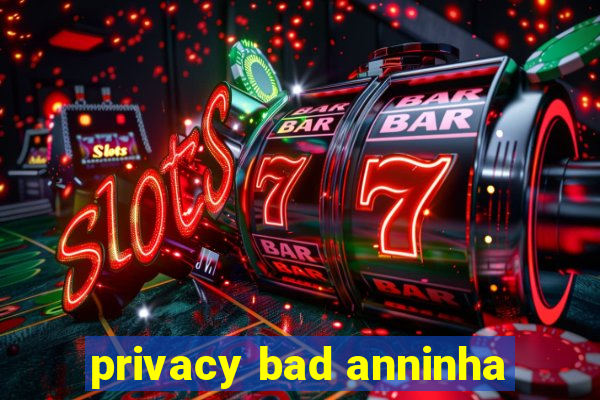 privacy bad anninha